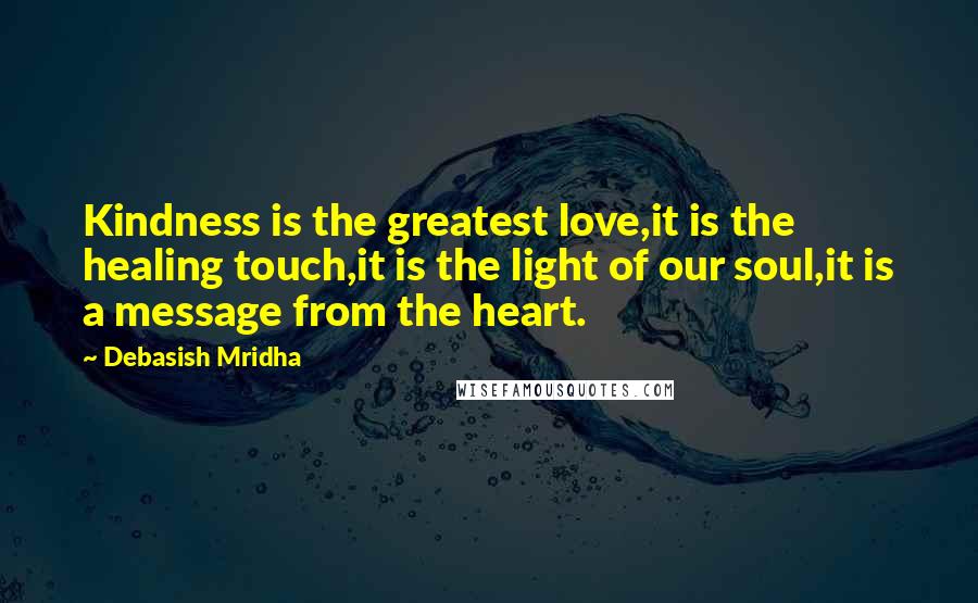 Debasish Mridha Quotes: Kindness is the greatest love,it is the healing touch,it is the light of our soul,it is a message from the heart.