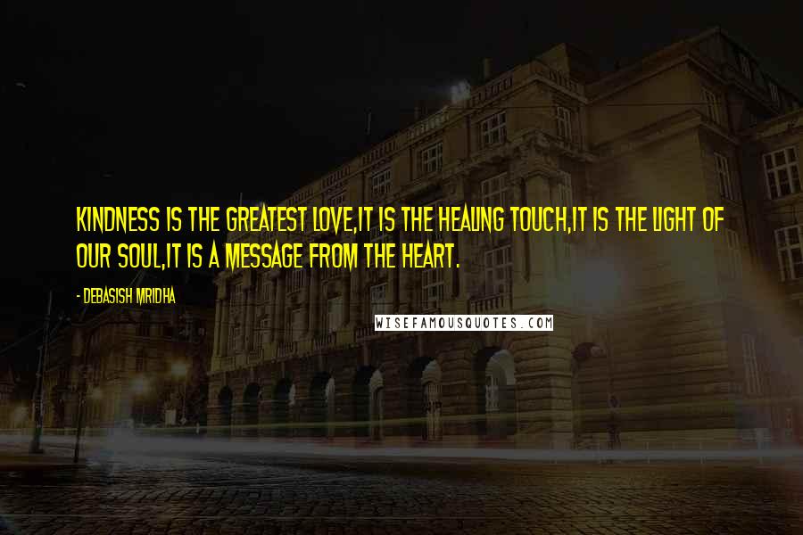 Debasish Mridha Quotes: Kindness is the greatest love,it is the healing touch,it is the light of our soul,it is a message from the heart.