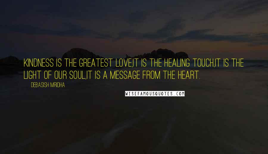 Debasish Mridha Quotes: Kindness is the greatest love,it is the healing touch,it is the light of our soul,it is a message from the heart.