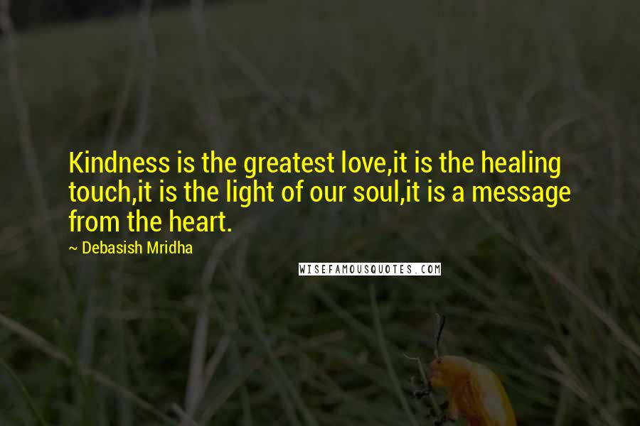 Debasish Mridha Quotes: Kindness is the greatest love,it is the healing touch,it is the light of our soul,it is a message from the heart.