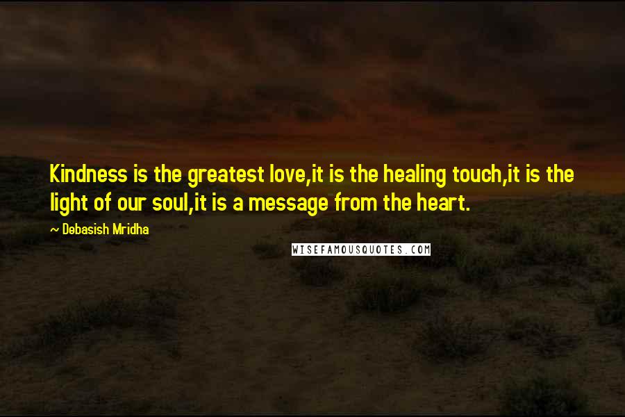 Debasish Mridha Quotes: Kindness is the greatest love,it is the healing touch,it is the light of our soul,it is a message from the heart.