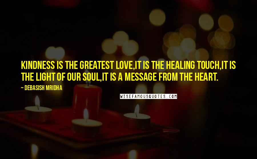 Debasish Mridha Quotes: Kindness is the greatest love,it is the healing touch,it is the light of our soul,it is a message from the heart.