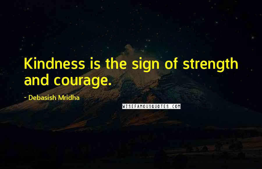 Debasish Mridha Quotes: Kindness is the sign of strength and courage.