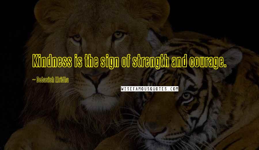 Debasish Mridha Quotes: Kindness is the sign of strength and courage.