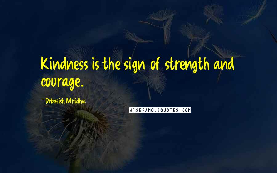 Debasish Mridha Quotes: Kindness is the sign of strength and courage.