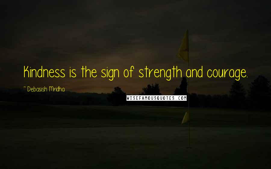 Debasish Mridha Quotes: Kindness is the sign of strength and courage.