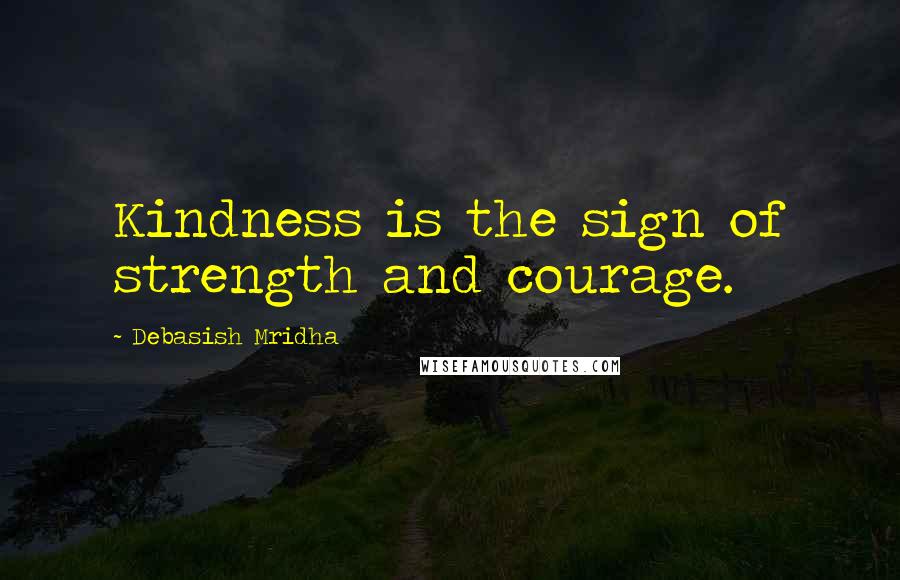 Debasish Mridha Quotes: Kindness is the sign of strength and courage.