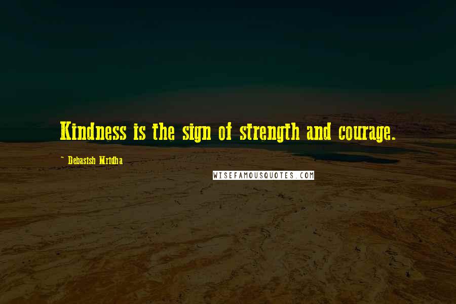 Debasish Mridha Quotes: Kindness is the sign of strength and courage.