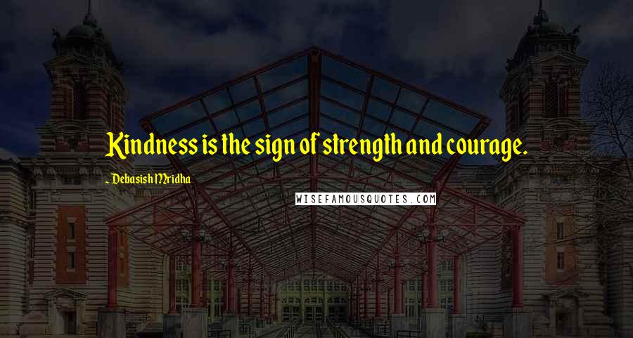 Debasish Mridha Quotes: Kindness is the sign of strength and courage.