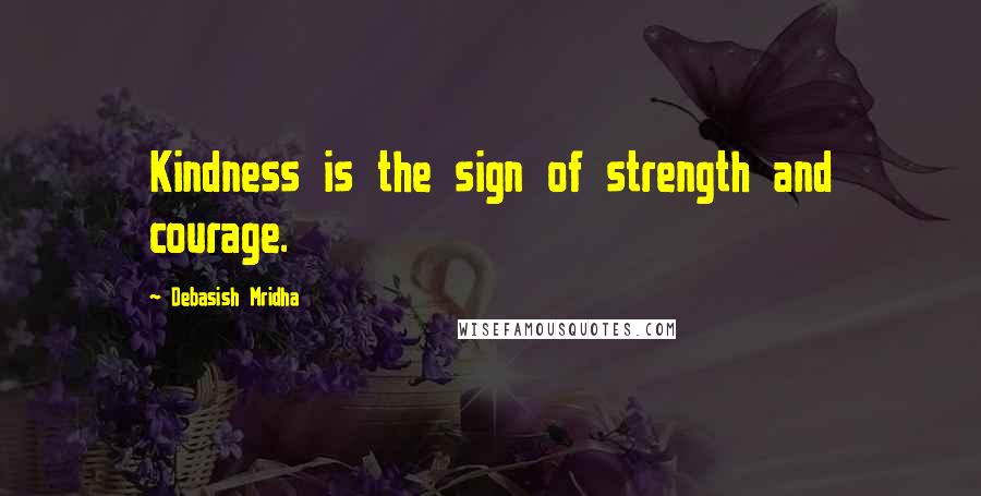 Debasish Mridha Quotes: Kindness is the sign of strength and courage.