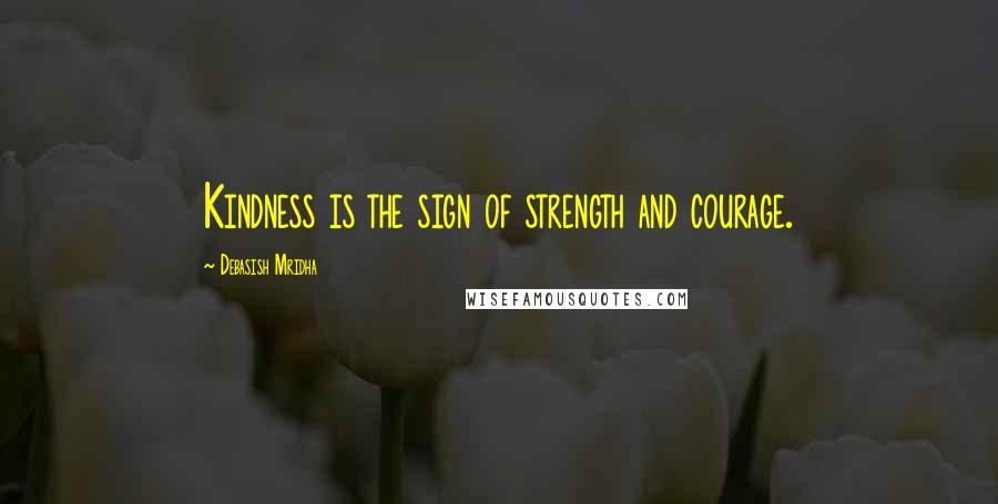 Debasish Mridha Quotes: Kindness is the sign of strength and courage.