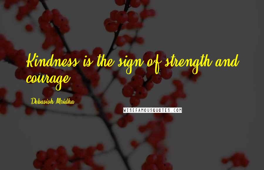 Debasish Mridha Quotes: Kindness is the sign of strength and courage.