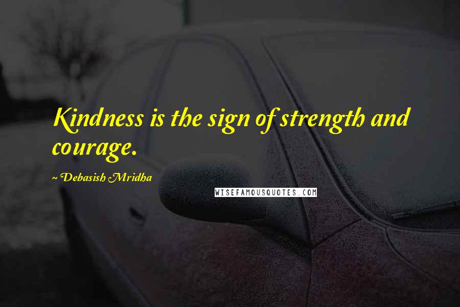 Debasish Mridha Quotes: Kindness is the sign of strength and courage.