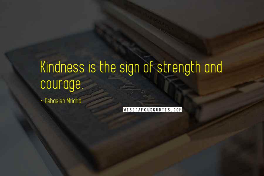 Debasish Mridha Quotes: Kindness is the sign of strength and courage.