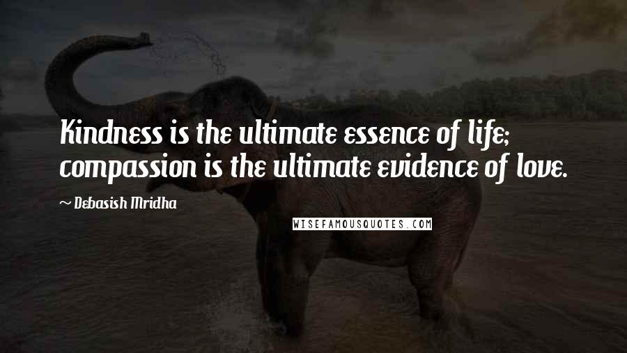 Debasish Mridha Quotes: Kindness is the ultimate essence of life; compassion is the ultimate evidence of love.