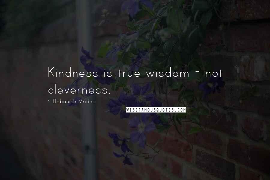 Debasish Mridha Quotes: Kindness is true wisdom - not cleverness.