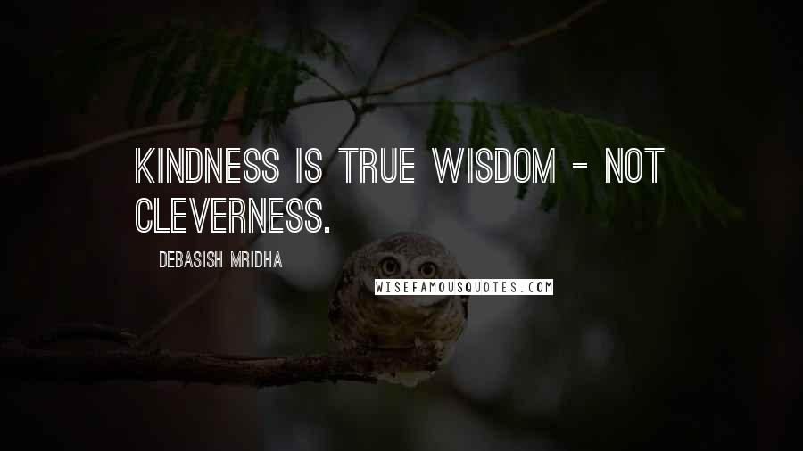 Debasish Mridha Quotes: Kindness is true wisdom - not cleverness.