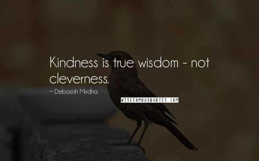 Debasish Mridha Quotes: Kindness is true wisdom - not cleverness.