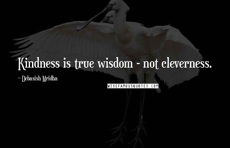 Debasish Mridha Quotes: Kindness is true wisdom - not cleverness.