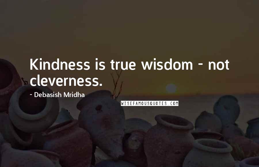 Debasish Mridha Quotes: Kindness is true wisdom - not cleverness.