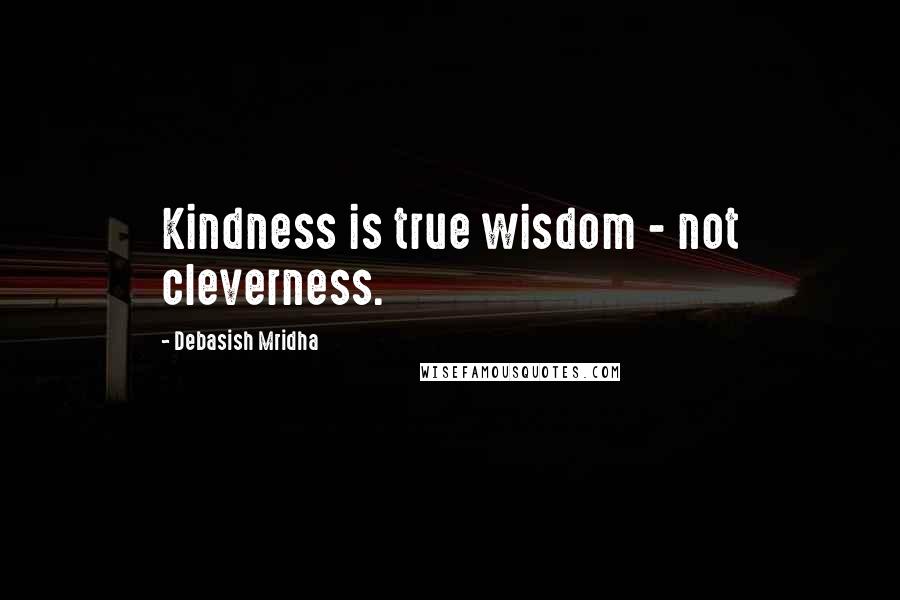 Debasish Mridha Quotes: Kindness is true wisdom - not cleverness.
