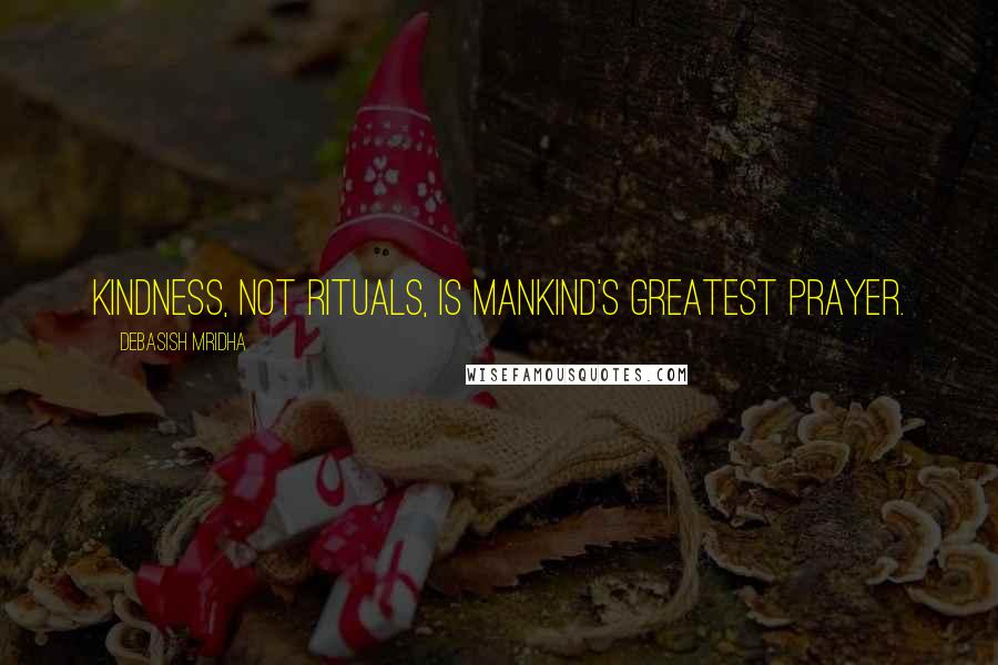 Debasish Mridha Quotes: Kindness, not rituals, is mankind's greatest prayer.