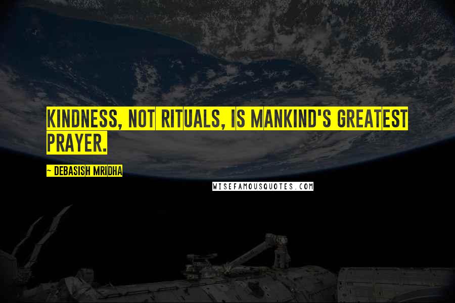 Debasish Mridha Quotes: Kindness, not rituals, is mankind's greatest prayer.