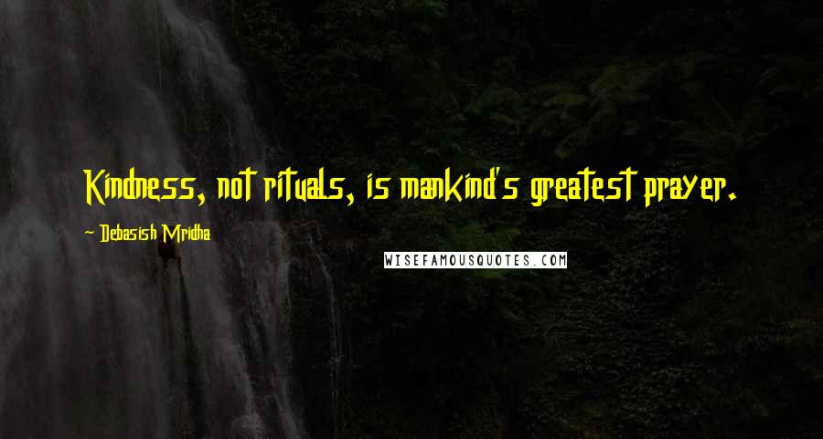 Debasish Mridha Quotes: Kindness, not rituals, is mankind's greatest prayer.