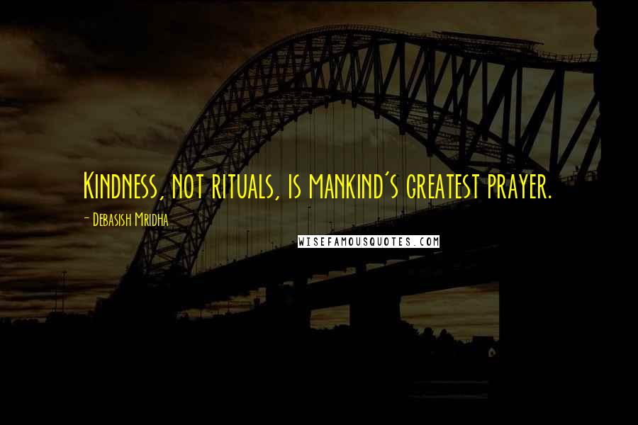 Debasish Mridha Quotes: Kindness, not rituals, is mankind's greatest prayer.
