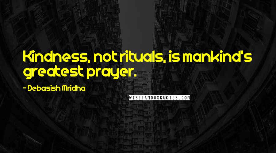 Debasish Mridha Quotes: Kindness, not rituals, is mankind's greatest prayer.
