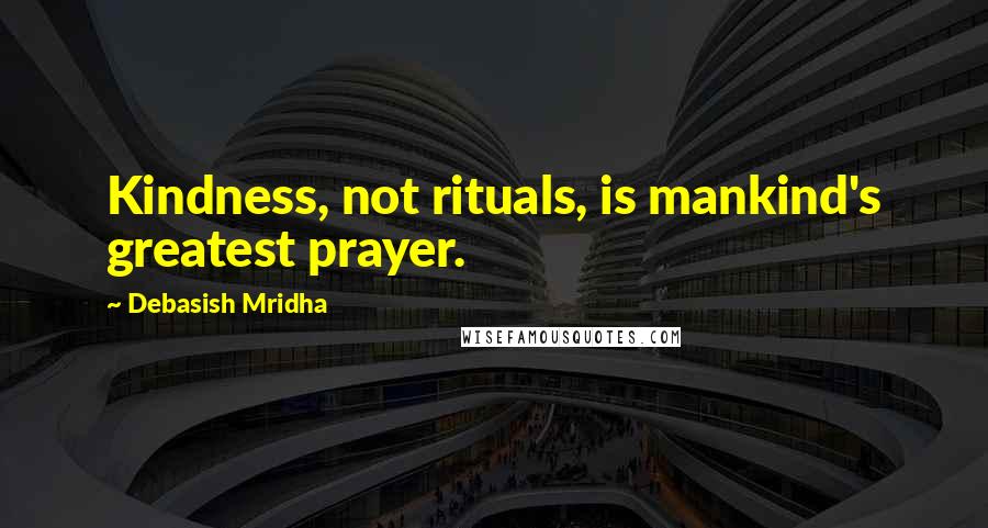 Debasish Mridha Quotes: Kindness, not rituals, is mankind's greatest prayer.