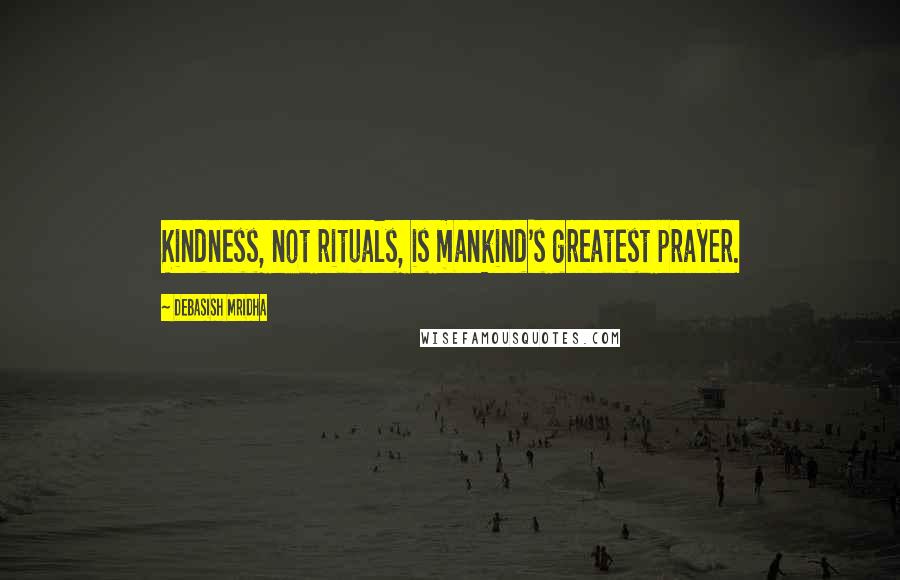 Debasish Mridha Quotes: Kindness, not rituals, is mankind's greatest prayer.