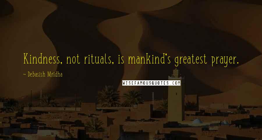 Debasish Mridha Quotes: Kindness, not rituals, is mankind's greatest prayer.