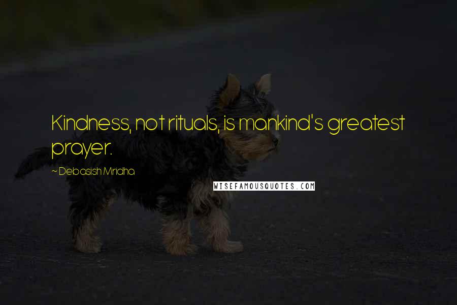 Debasish Mridha Quotes: Kindness, not rituals, is mankind's greatest prayer.