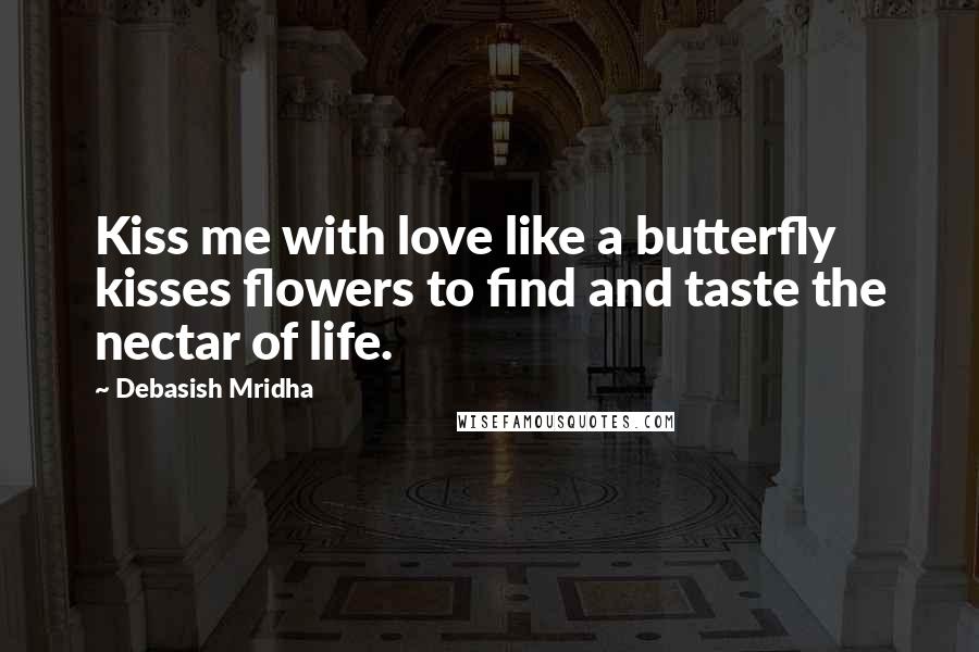 Debasish Mridha Quotes: Kiss me with love like a butterfly kisses flowers to find and taste the nectar of life.