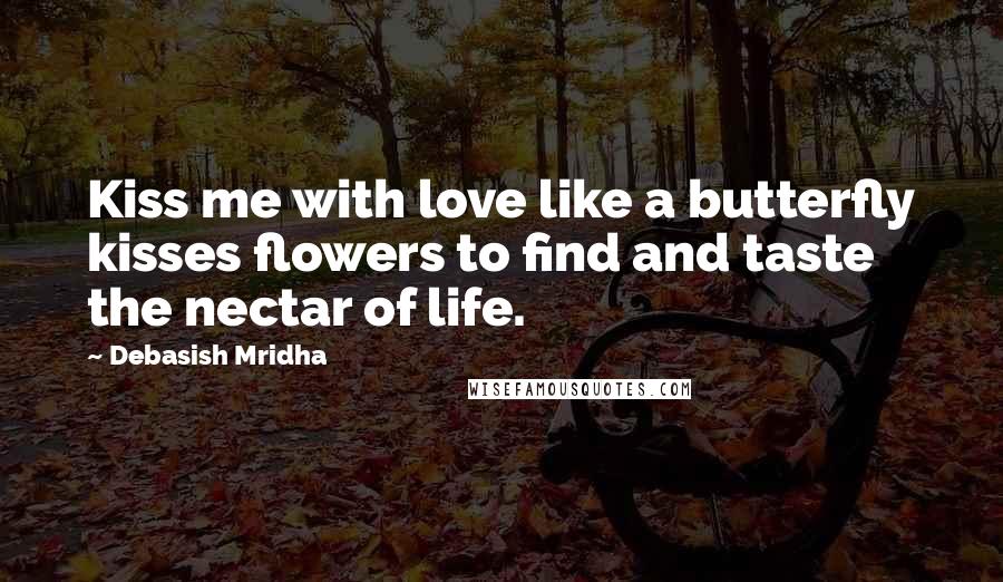 Debasish Mridha Quotes: Kiss me with love like a butterfly kisses flowers to find and taste the nectar of life.