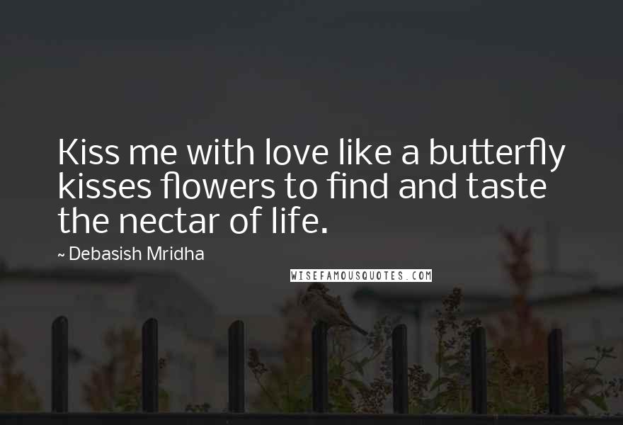 Debasish Mridha Quotes: Kiss me with love like a butterfly kisses flowers to find and taste the nectar of life.