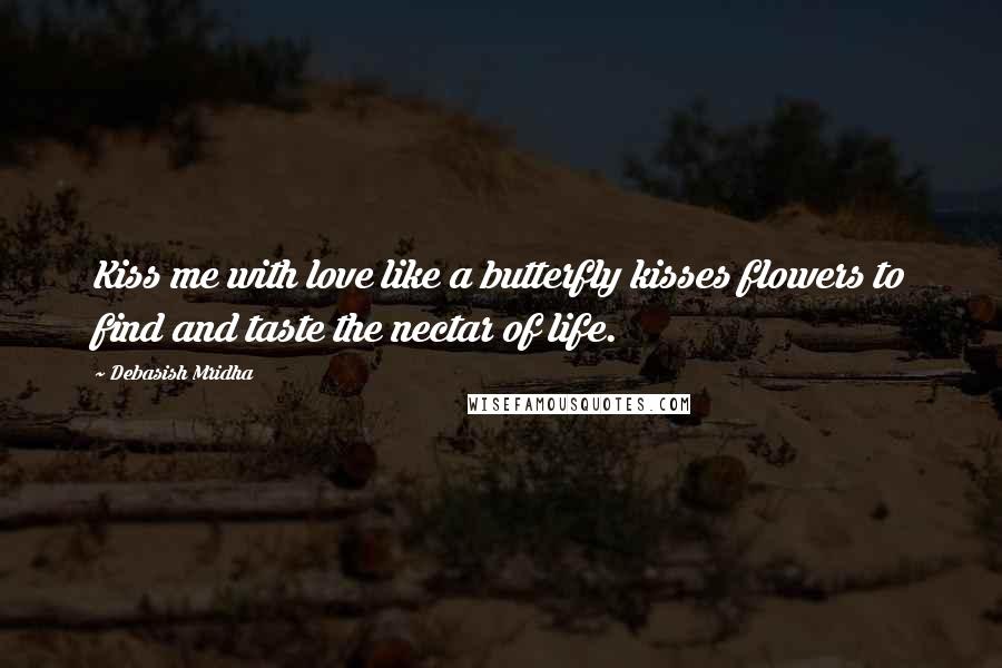 Debasish Mridha Quotes: Kiss me with love like a butterfly kisses flowers to find and taste the nectar of life.