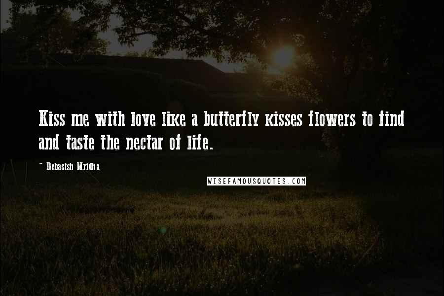 Debasish Mridha Quotes: Kiss me with love like a butterfly kisses flowers to find and taste the nectar of life.