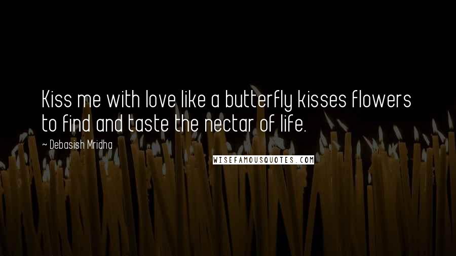 Debasish Mridha Quotes: Kiss me with love like a butterfly kisses flowers to find and taste the nectar of life.