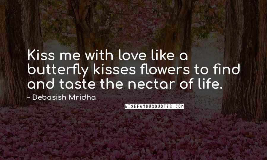 Debasish Mridha Quotes: Kiss me with love like a butterfly kisses flowers to find and taste the nectar of life.