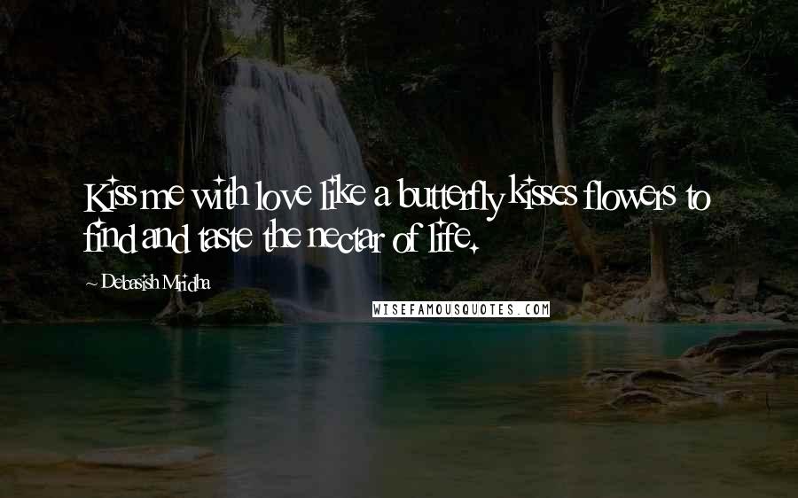 Debasish Mridha Quotes: Kiss me with love like a butterfly kisses flowers to find and taste the nectar of life.