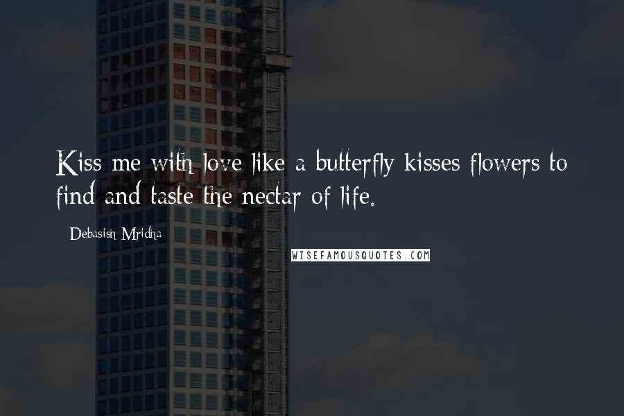 Debasish Mridha Quotes: Kiss me with love like a butterfly kisses flowers to find and taste the nectar of life.