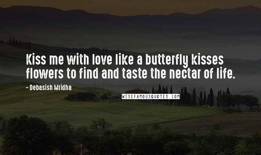 Debasish Mridha Quotes: Kiss me with love like a butterfly kisses flowers to find and taste the nectar of life.