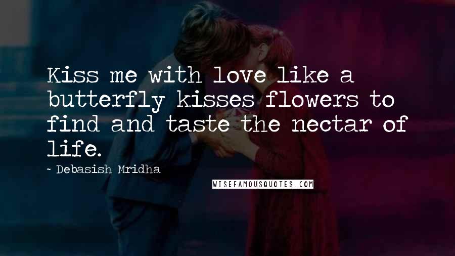 Debasish Mridha Quotes: Kiss me with love like a butterfly kisses flowers to find and taste the nectar of life.