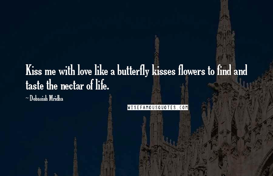 Debasish Mridha Quotes: Kiss me with love like a butterfly kisses flowers to find and taste the nectar of life.