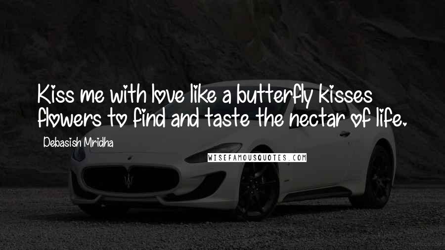 Debasish Mridha Quotes: Kiss me with love like a butterfly kisses flowers to find and taste the nectar of life.