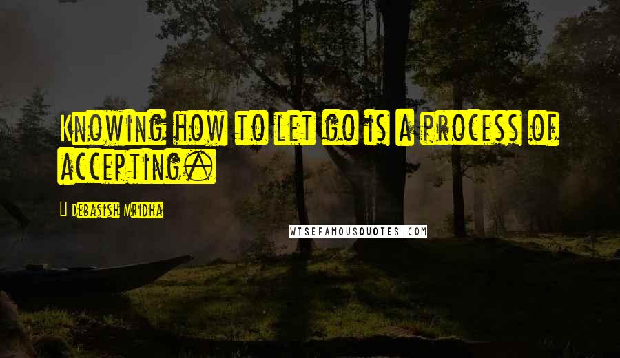 Debasish Mridha Quotes: Knowing how to let go is a process of accepting.