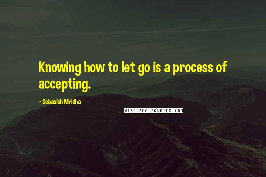 Debasish Mridha Quotes: Knowing how to let go is a process of accepting.