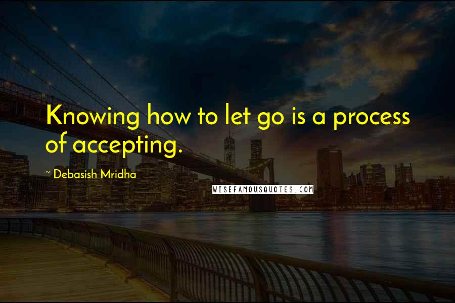 Debasish Mridha Quotes: Knowing how to let go is a process of accepting.
